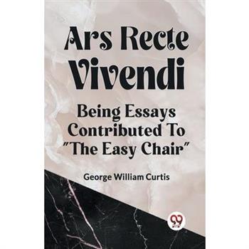 Ars Recte Vivendi Being Essays Contributed to ”The Easy Chair”