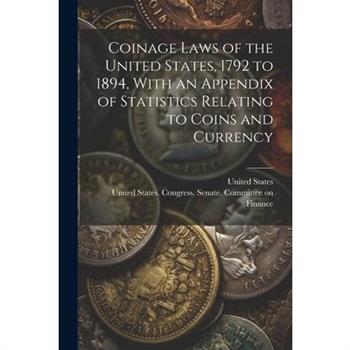 Coinage Laws of the United States, 1792 to 1894, With an Appendix of Statistics Relating to Coins and Currency