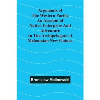 Argonauts Of The Western Pacific An Account Of Native Enterprise And Adventure In The Archipelagoes Of Melanesian New Guinea