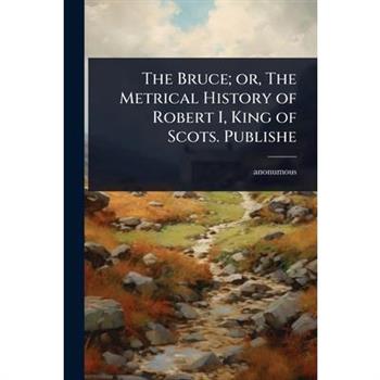 The Bruce; or, The Metrical History of Robert I, King of Scots. Publishe