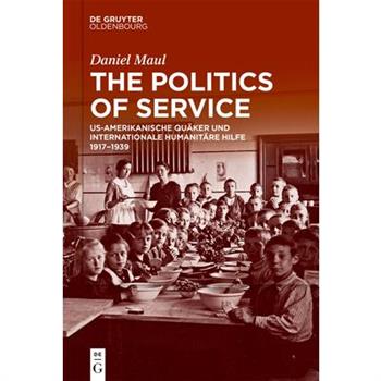 The Politics of ServiceThePolitics of ServiceUs-Amerikanische Qu瓣ker Und Internationale Humanit瓣re Hilfe 1917-1939