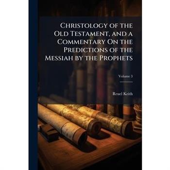 Christology of the Old Testament, and a Commentary On the Predictions of the Messiah by the Prophets