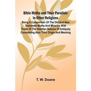 Bible Myths and their Parallels in other Religions; Being a Comparison of the Old and New Testament Myths and Miracles with those of the Heathen Nations of Antiquity Considering also their Origin and