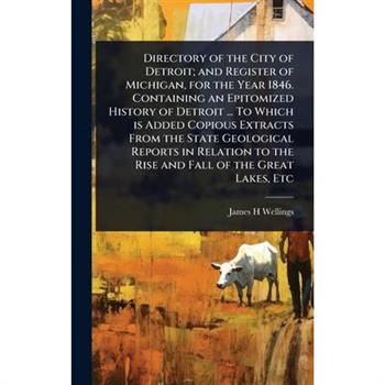 Directory of the City of Detroit; and Register of Michigan, for the Year 1846. Containing an Epitomized History of Detroit ... To Which is Added Copious Extracts From the State Geological Reports in R