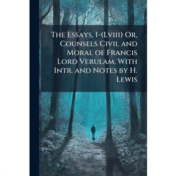 The Essays, I-(Lviii) Or, Counsels Civil and Moral of Francis Lord Verulam, With Intr. and Notes by H. Lewis