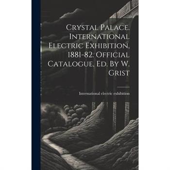 Crystal Palace. International Electric Exhibition, 1881-82. Official Catalogue, Ed. By W. Grist