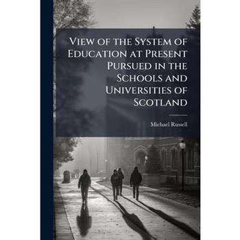 View of the System of Education at Present Pursued in the Schools and Universities of Scotland