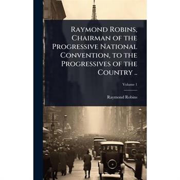 Raymond Robins, Chairman of the Progressive National Convention, to the Progressives of the Country ..