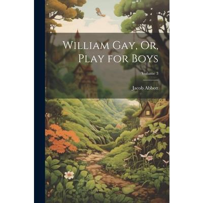 William Gay, Or, Play for Boys; Volume 3 William Gay, Or, Play for Boys; Volume 3