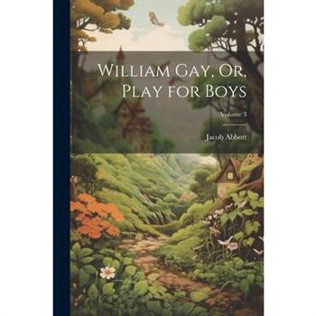 William Gay, Or, Play for Boys; Volume 3 William Gay, Or, Play for Boys; Volume 3