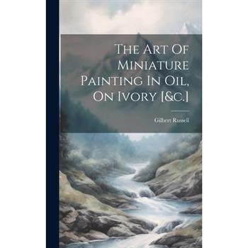 The Art Of Miniature Painting In Oil, On Ivory [&c.]