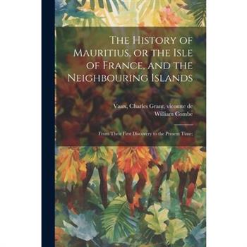 The History of Mauritius, or the Isle of France, and the Neighbouring Islands; From Their First Discovery to the Present Time;