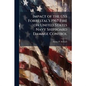 Impact of the USS Forrestal璽(TM)s 1967 Fire on United States Navy Shipboard Damage Control