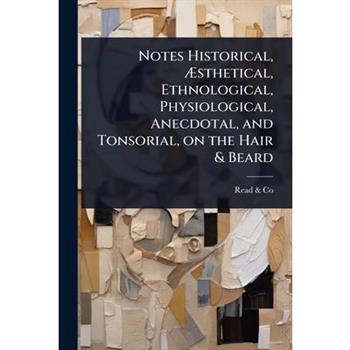 Notes Historical, ?sthetical, Ethnological, Physiological, Anecdotal, and Tonsorial, on the Hair & Beard
