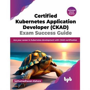 Certified Kubernetes Application Developer (CKAD) Exam Success Guide