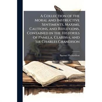 A Collection of the Moral and Instructive Sentiments, Maxims, Cautions, and Reflexions, Contained in the Histories of Pamela, Clarissa, and Sir Charles Grandison