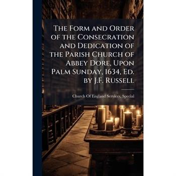 The Form and Order of the Consecration and Dedication of the Parish Church of Abbey Dore, Upon Palm Sunday, 1634, Ed. by J.F. Russell