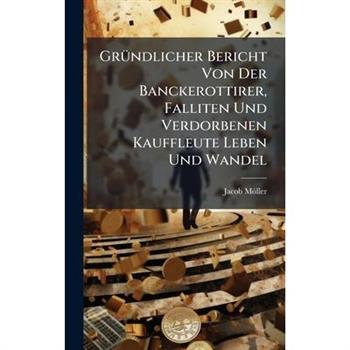 Gr?1/4ndlicher Bericht Von Der Banckerottirer, Falliten Und Verdorbenen Kauffleute Leben Und Wandel
