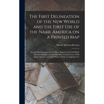 The First Delineation of the New World and the First use of the Name America on a Printed map; an Analytical Comparison of Three Maps for Each of Which Priority of Representation has Been Claimed (two