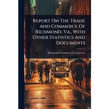 Report On The Trade And Commerce Of Richmond, Va., With Other Statistics And Documents