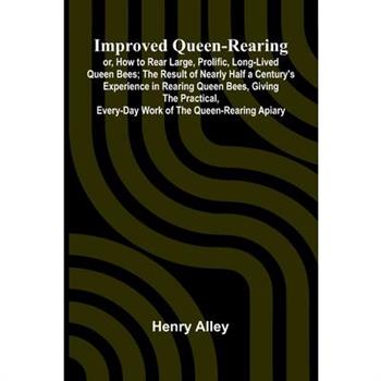 Improved Queen-Rearing; Or, How To Rear Large, Prolific, Long-Lived Queen Bees; The Result Of Nearly Half A Century'S Experience In Rearing Queen Bees, Giving The Practical, Every-Day Work Of The Quee