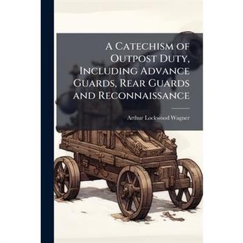 A Catechism of Outpost Duty, Including Advance Guards, Rear Guards and Reconnaissance