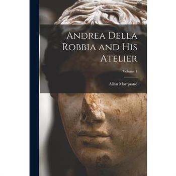 Andrea Della Robbia and His Atelier; Volume 1