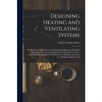 Designing Heating and Ventilating Systems; the Practical Application of the Engineering Rules and Formulas in Every day use, in Laying out Steam, hot Water, Furnace and Ventilating Equipment for Build