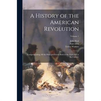 A History of the American Revolution; Comprehending All the Principal Events Both in the Field and in the Cabinet; Volume 1