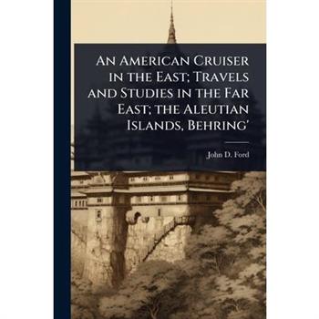 An American Cruiser in the East; Travels and Studies in the Far East; the Aleutian Islands, Behring’