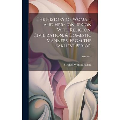 The History of Woman, and Her Connexion With Religion, Civilization, & Domestic Manners, From the Earliest Period; Volume 1