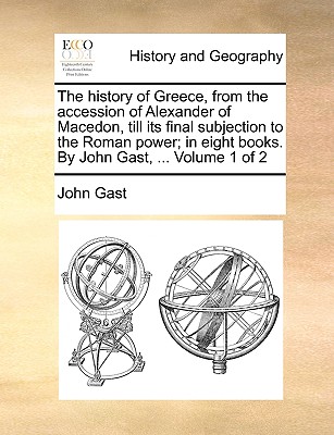 The History of Greece, from the Accession of Alexander of Macedon, Till Its Final Subjection to the Roman Power; In Eight Books. by John Gast, ... Volume 1 of 2
