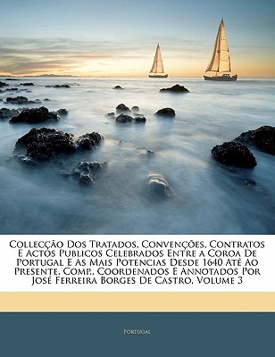 Colleccao DOS Tratados, Convencoes, Contratos E Actos Publicos Celebrados Entre a Coroa de Portugal E as Mais Potencias Desde 1640 Ate Ao Presente, Comp., Coordenados E Annotados Por Jose Ferreira Bor