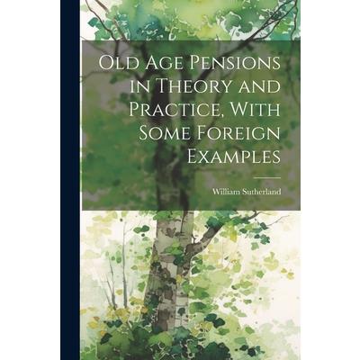Old age Pensions in Theory and Practice, With Some Foreign Examples