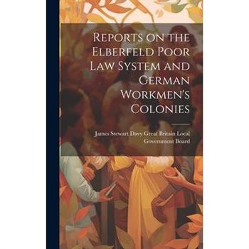 Reports on the Elberfeld Poor Law System and German Workmen's Colonies