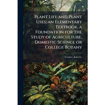 Plant Life and Plant Uses; an Elementary Textbook, a Foundation for the Study of Agriculture, Domestic Science or College Botany