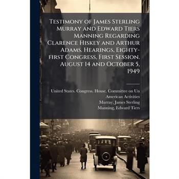 Testimony of James Sterling Murray and Edward Tiers Manning Regarding Clarence Hiskey and Arthur Adams. Hearings, Eighty-first Congress, First Session. August 14 and October 5, 1949