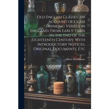 Old English Glasses. An Account of Glass Drinking Vessels in England, From Early Times to the End of the Eighteenth Century. With Introductory Notices, Original Documents, Etc