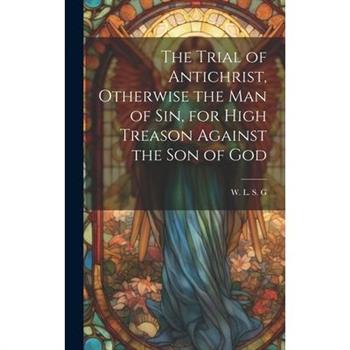 The Trial of Antichrist, Otherwise the Man of Sin, for High Treason Against the Son of God