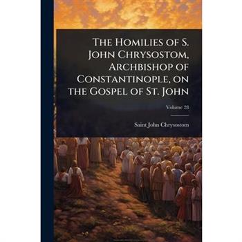 The Homilies of S. John Chrysostom, Archbishop of Constantinople, on the Gospel of St. John