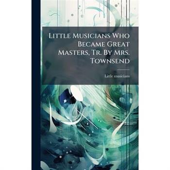 Little Musicians Who Became Great Masters, Tr. By Mrs. Townsend
