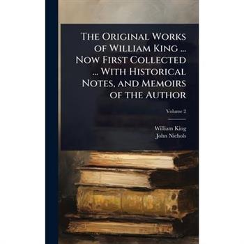 The Original Works of William King ... Now First Collected ... With Historical Notes, and Memoirs of the Author