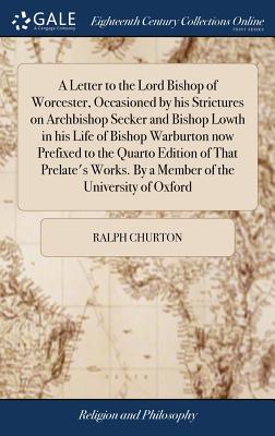 A Letter to the Lord Bishop of Worcester, Occasioned by His Strictures on Archbishop Secker and Bishop Lowth in His Life of Bishop Warburton Now Prefixed to the Quarto Edition of That Prelate’s Works.