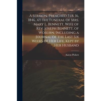A Sermon, Preached Feb. 16, 1846, at the Funeral of Mrs. Mary L. Bennett, Wife of Rev. Joseph Bennett, of Woburn, Including a Journal of the Last six Weeks of her Life, Kept by her Husband