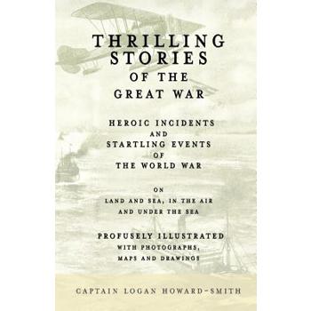 Thrilling Stories of the Great War - Heroic Incidents and Startling Events of the World War on Land and Sea, in the Air and Under the Sea - Profusely Illustrated with Photographs, Maps and Drawings