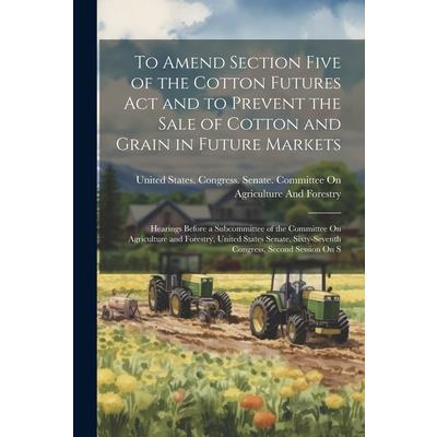 To Amend Section Five of the Cotton Futures Act and to Prevent the Sale of Cotton and Grain in Future Markets