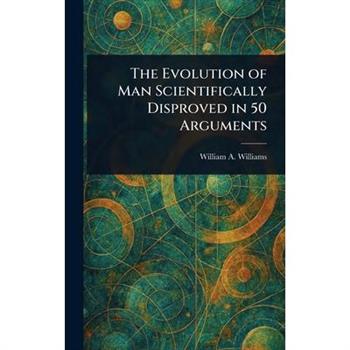 The Evolution of Man Scientifically Disproved in 50 Arguments
