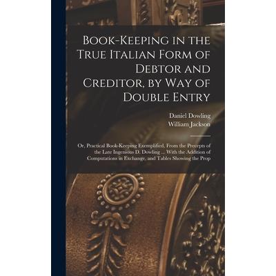 Book-keeping in the True Italian Form of Debtor and Creditor, by way of Double Entry; or, Practical Book-keeping Exemplified, From the Precepts of the Late Ingenious D. Dowling ... With the Addition o
