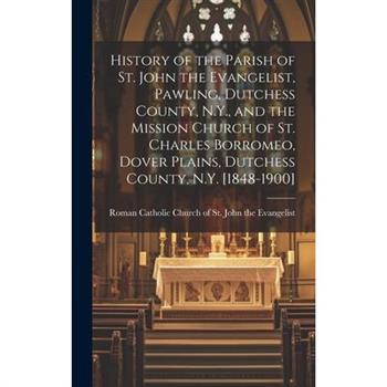 History of the Parish of St. John the Evangelist, Pawling, Dutchess County, N.Y., and the Mission Church of St. Charles Borromeo, Dover Plains, Dutchess County, N.Y. [1848-1900]