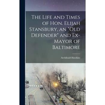 The Life and Times of Hon. Elijah Stansbury, an "old Defender" and Ex-mayor of Baltimore